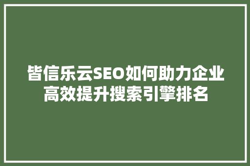 皆信乐云SEO如何助力企业高效提升搜索引擎排名 番茄种植技巧