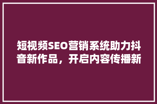 短视频SEO营销系统助力抖音新作品，开启内容传播新篇章
