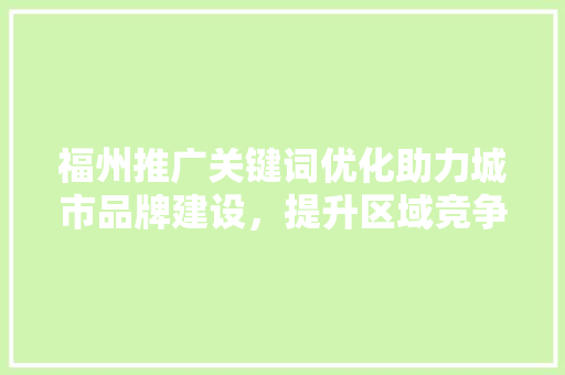 福州推广关键词优化助力城市品牌建设,提升区域竞争力 花朵知识 福州推广关键词优化助力城市品牌建设,提升区域竞争力 花朵知识
