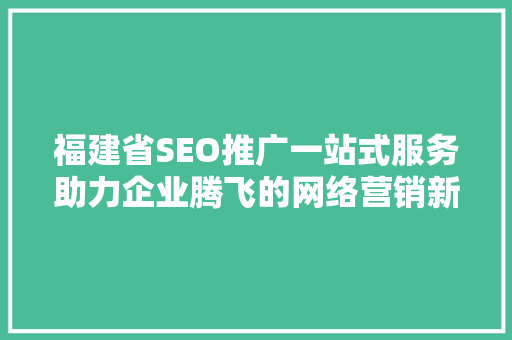 福建省SEO推广一站式服务助力企业腾飞的网络营销新篇章