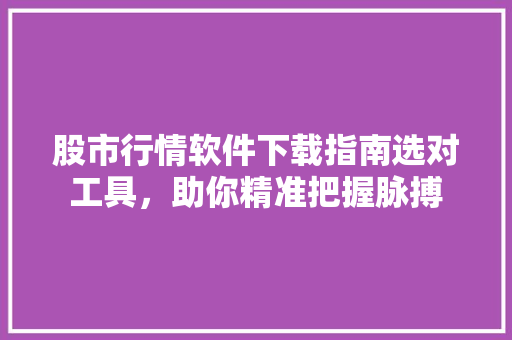 股市行情软件下载指南选对工具，助你精准把握脉搏