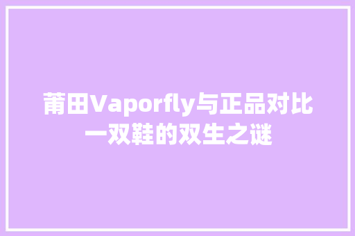 莆田Vaporfly与正品对比一双鞋的双生之谜