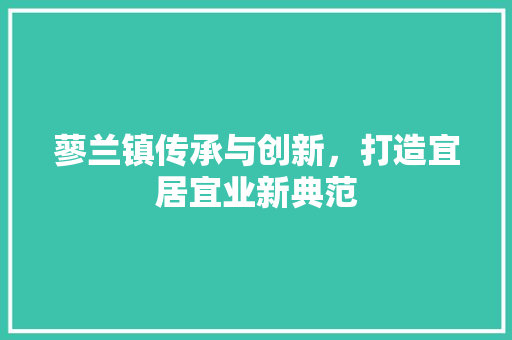 蓼兰镇传承与创新，打造宜居宜业新典范