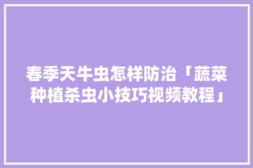春季天牛虫怎样防治「蔬菜种植杀虫小技巧视频教程」 春季天牛虫怎样防治「蔬菜种植杀虫小技巧视频教程」 农业常识