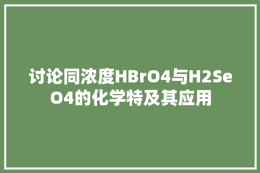 讨论同浓度HBrO4与H2SeO4的化学特及其应用
