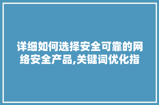 详细如何选择安全可靠的网络安全产品,关键词优化指南