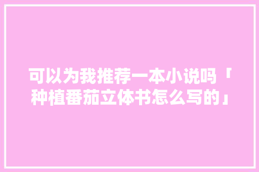 可以为我推荐一本小说吗「种植番茄立体书怎么写的」 可以为我推荐一本小说吗「种植番茄立体书怎么写的」 番茄病虫害防治