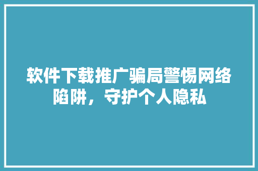 软件下载推广骗局警惕网络陷阱，守护个人隐私