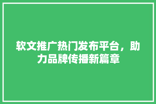软文推广热门发布平台，助力品牌传播新篇章