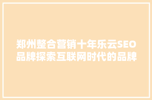 郑州整合营销十年乐云SEO品牌探索互联网时代的品牌成长之路