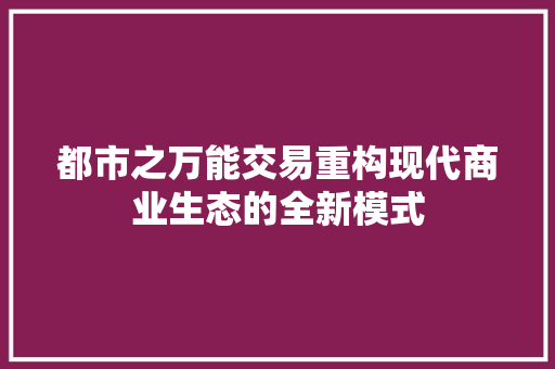 都市之万能交易重构现代商业生态的全新模式