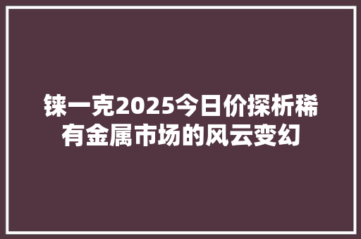 铼一克2025今日价探析稀有金属市场的风云变幻