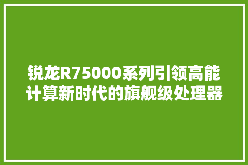 锐龙R75000系列引领高能计算新时代的旗舰级处理器