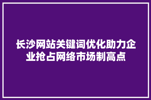 长沙网站关键词优化助力企业抢占网络市场制高点