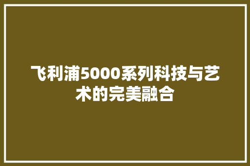 飞利浦5000系列科技与艺术的完美融合