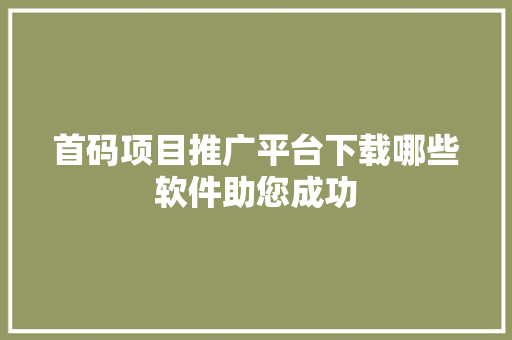 首码项目推广平台下载哪些软件助您成功