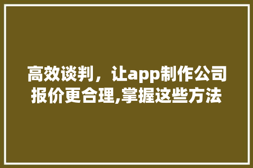 高效谈判，让app制作公司报价更合理,掌握这些方法，助您节省成本