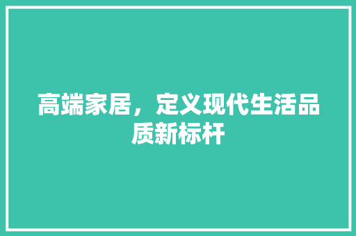 高端家居，定义现代生活品质新标杆