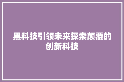 黑科技引领未来探索颠覆的创新科技
