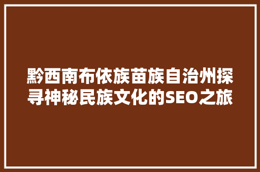 黔西南布依族苗族自治州探寻神秘民族文化的SEO之旅