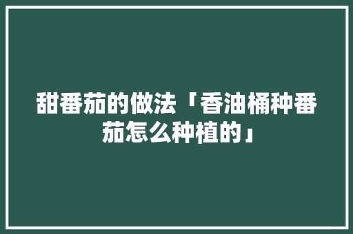 甜番茄的做法「香油桶种番茄怎么种植的」 农业常识 甜番茄的做法「香油桶种番茄怎么种植的」 甜番茄的做法「香油桶种番茄怎么种植的」 农业常识