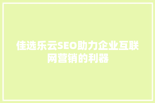 佳选乐云SEO助力企业互联网营销的利器