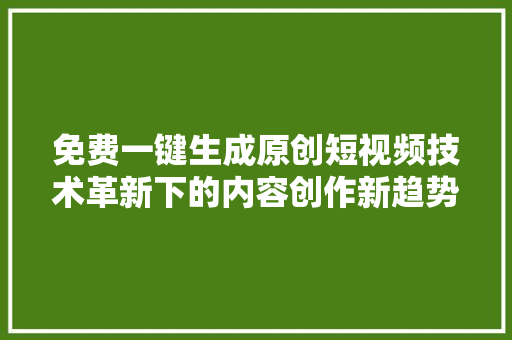 免费一键生成原创短视频技术革新下的内容创作新趋势