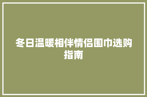 冬日温暖相伴情侣围巾选购指南