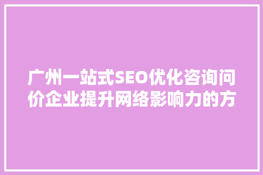 广州一站式SEO优化咨询问价企业提升网络影响力的方法 土壤施肥 广州一站式SEO优化咨询问价企业提升网络影响力的方法 土壤施肥