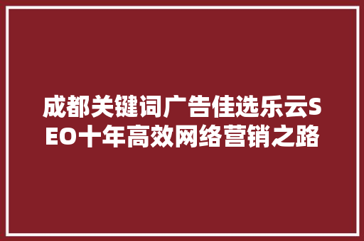 成都关键词广告佳选乐云SEO十年高效网络营销之路