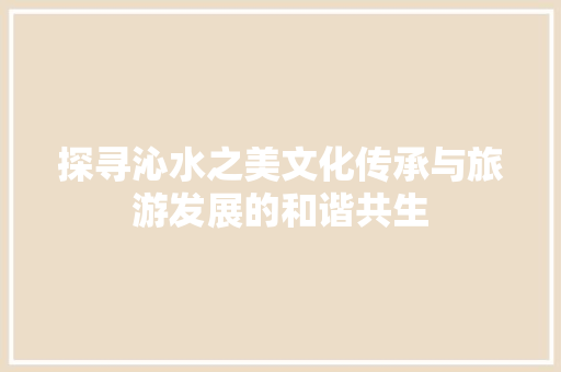探寻沁水之美文化传承与旅游发展的和谐共生