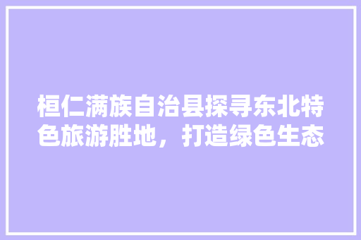 桓仁满族自治县探寻东北特色旅游胜地，打造绿色生态旅游新标杆