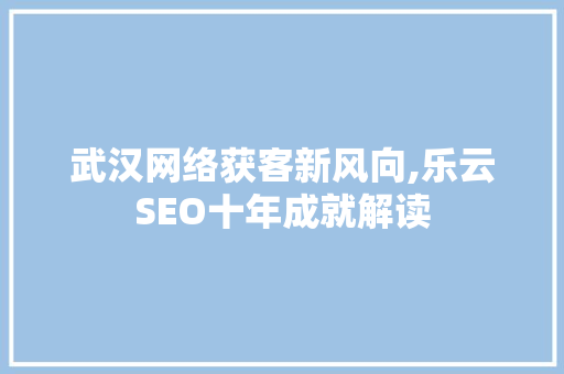 武汉网络获客新风向,乐云SEO十年成就解读
