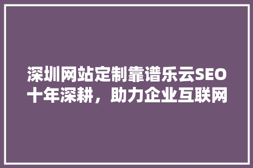 深圳网站定制靠谱乐云SEO十年深耕，助力企业互联网营销新篇章 花朵知识