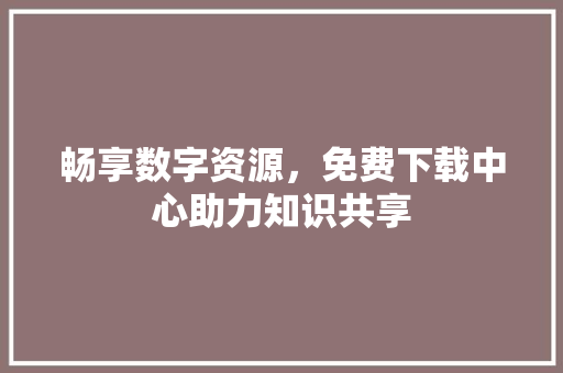畅享数字资源，免费下载中心助力知识共享