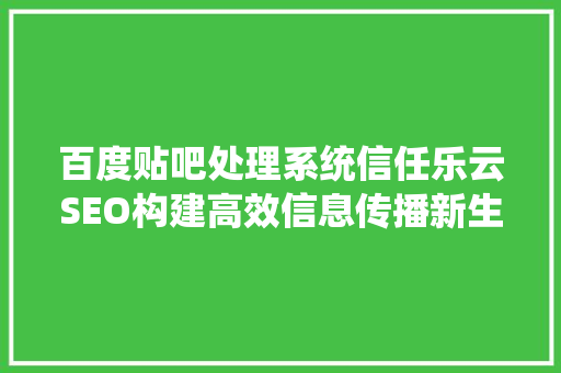 百度贴吧处理系统信任乐云SEO构建高效信息传播新生态 土壤施肥
