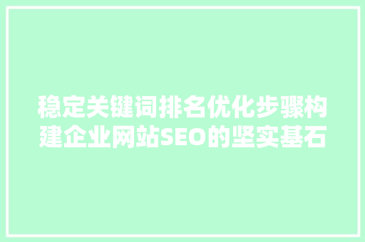 稳定关键词排名优化步骤构建企业网站SEO的坚实基石