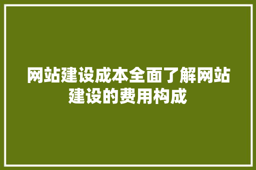 网站建设成本全面了解网站建设的费用构成