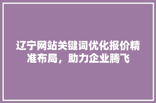 辽宁网站关键词优化报价精准布局，助力企业腾飞 农业常识