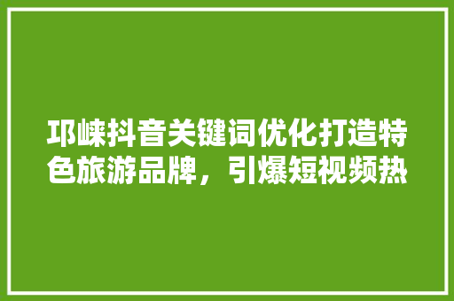 邛崃抖音关键词优化打造特色旅游品牌，引爆短视频热潮 番茄种植技巧