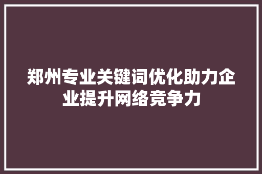 郑州专业关键词优化助力企业提升网络竞争力