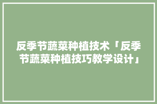 反季节蔬菜种植技术「反季节蔬菜种植技巧教学设计」 反季节蔬菜种植技术「反季节蔬菜种植技巧教学设计」 土壤施肥
