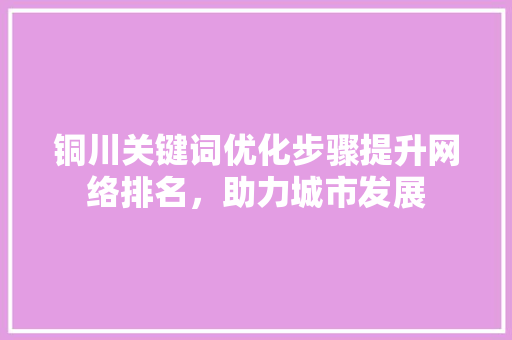铜川关键词优化步骤提升网络排名，助力城市发展 花朵知识