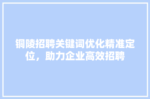 铜陵招聘关键词优化精准定位，助力企业高效招聘