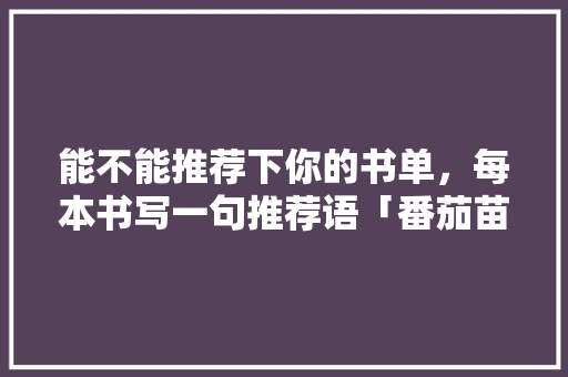 能不能推荐下你的书单，每本书写一句推荐语「番茄苗青山盆怎么种植视频」