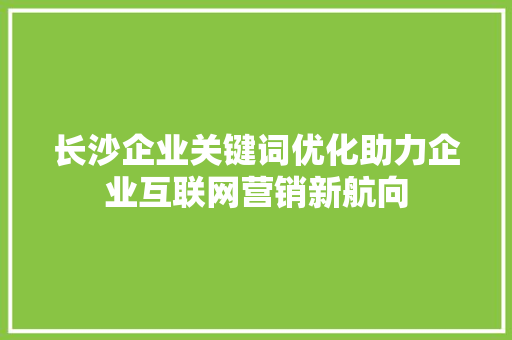 长沙企业关键词优化助力企业互联网营销新航向 花朵知识