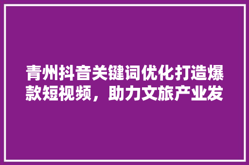 青州抖音关键词优化打造爆款短视频，助力文旅产业发展 番茄种植技巧