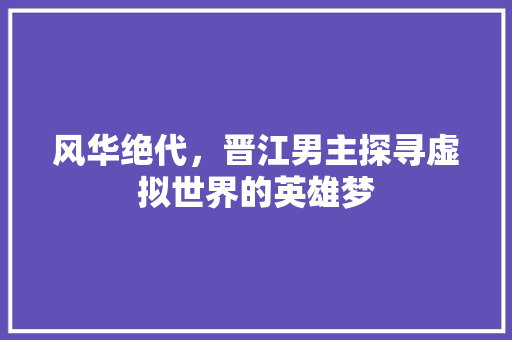 风华绝代，晋江男主探寻虚拟世界的英雄梦