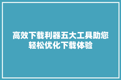 高效下载利器五大工具助您轻松优化下载体验