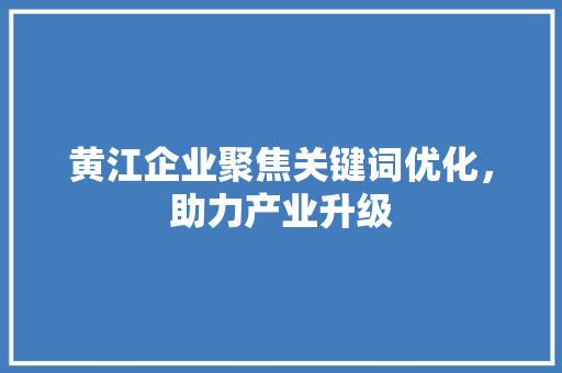 黄江企业聚焦关键词优化，助力产业升级 种植技巧